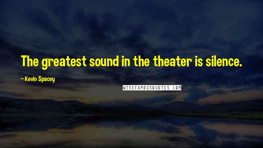 Kevin Spacey Quotes: The greatest sound in the theater is silence.