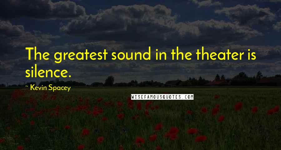 Kevin Spacey Quotes: The greatest sound in the theater is silence.