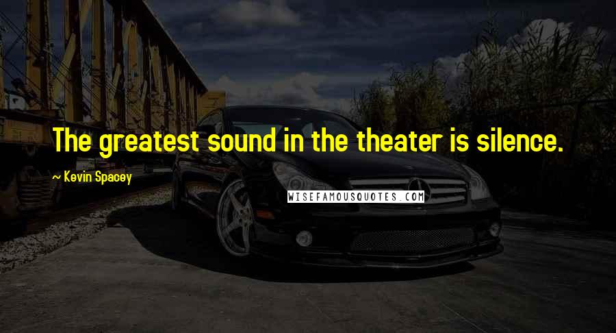 Kevin Spacey Quotes: The greatest sound in the theater is silence.