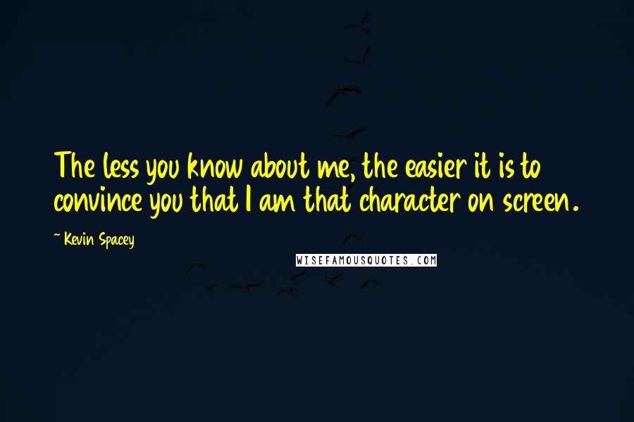 Kevin Spacey Quotes: The less you know about me, the easier it is to convince you that I am that character on screen.