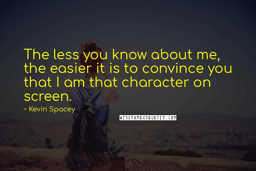 Kevin Spacey Quotes: The less you know about me, the easier it is to convince you that I am that character on screen.