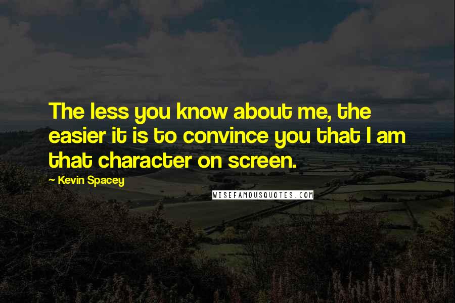 Kevin Spacey Quotes: The less you know about me, the easier it is to convince you that I am that character on screen.