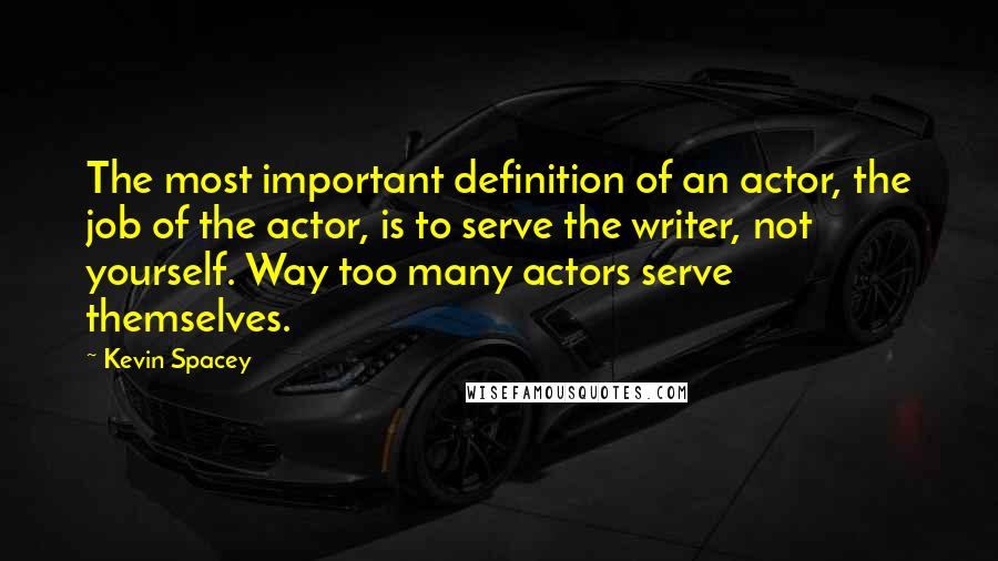 Kevin Spacey Quotes: The most important definition of an actor, the job of the actor, is to serve the writer, not yourself. Way too many actors serve themselves.