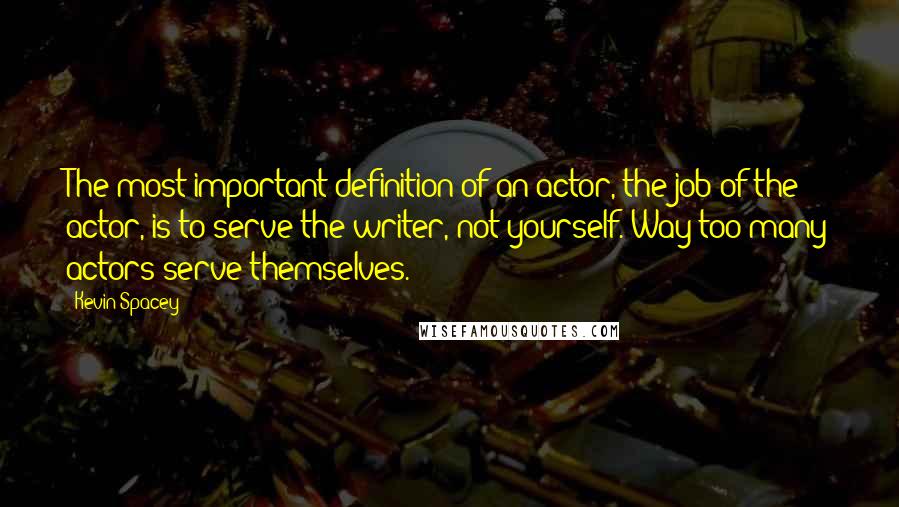 Kevin Spacey Quotes: The most important definition of an actor, the job of the actor, is to serve the writer, not yourself. Way too many actors serve themselves.