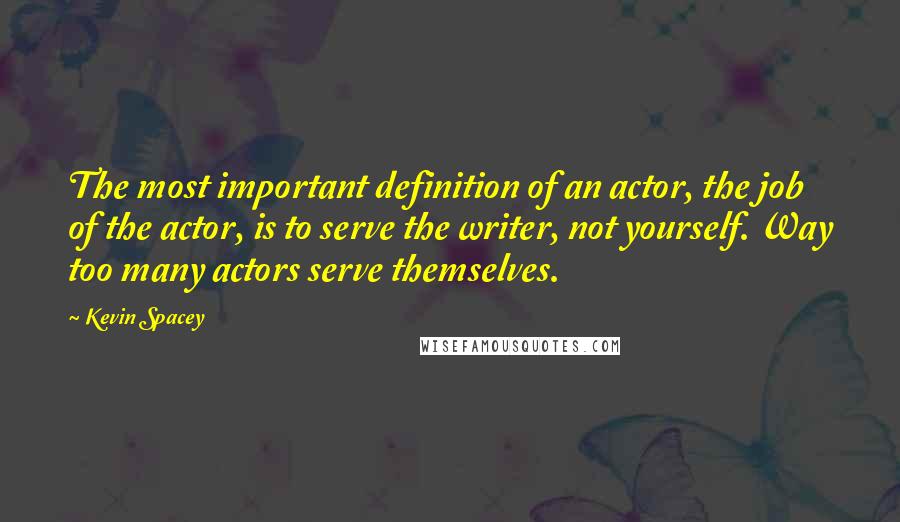 Kevin Spacey Quotes: The most important definition of an actor, the job of the actor, is to serve the writer, not yourself. Way too many actors serve themselves.