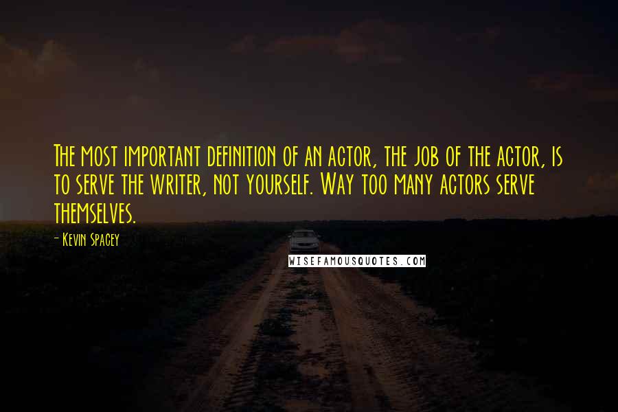 Kevin Spacey Quotes: The most important definition of an actor, the job of the actor, is to serve the writer, not yourself. Way too many actors serve themselves.