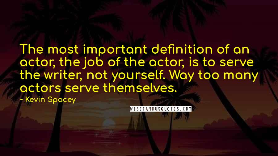 Kevin Spacey Quotes: The most important definition of an actor, the job of the actor, is to serve the writer, not yourself. Way too many actors serve themselves.