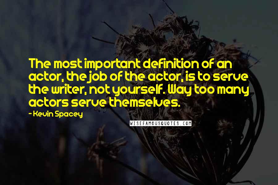 Kevin Spacey Quotes: The most important definition of an actor, the job of the actor, is to serve the writer, not yourself. Way too many actors serve themselves.