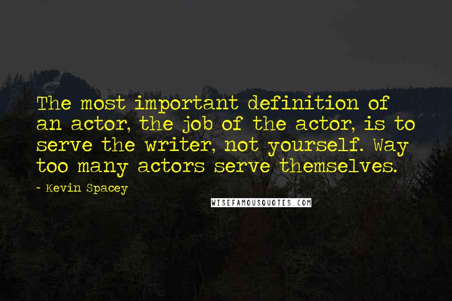 Kevin Spacey Quotes: The most important definition of an actor, the job of the actor, is to serve the writer, not yourself. Way too many actors serve themselves.