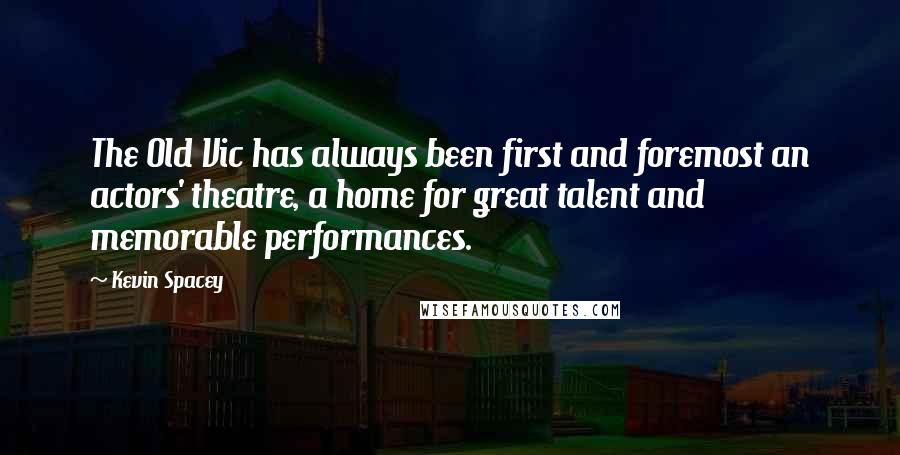 Kevin Spacey Quotes: The Old Vic has always been first and foremost an actors' theatre, a home for great talent and memorable performances.