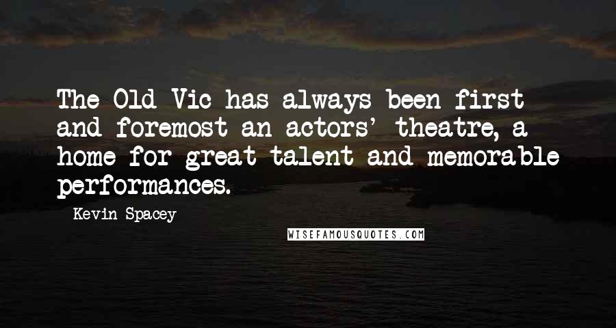 Kevin Spacey Quotes: The Old Vic has always been first and foremost an actors' theatre, a home for great talent and memorable performances.