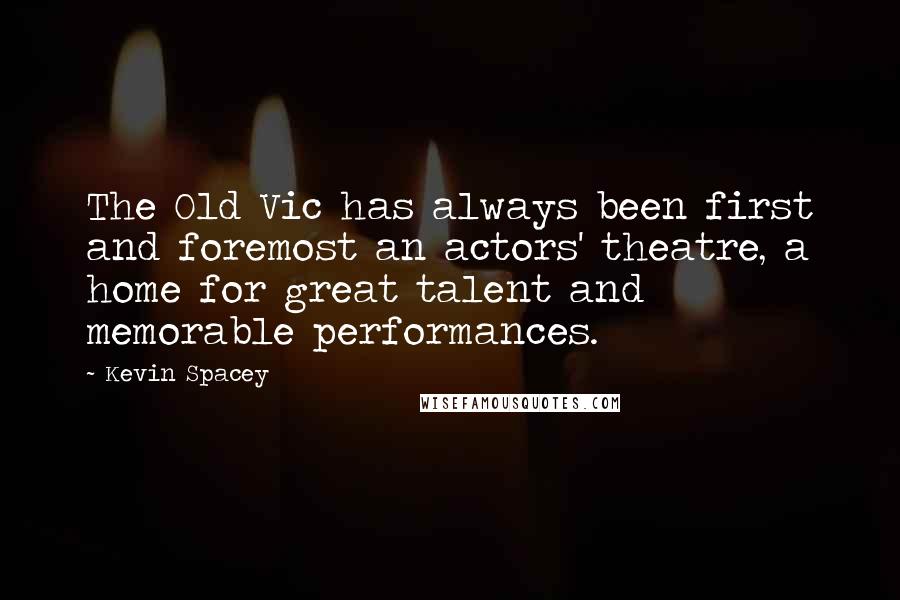 Kevin Spacey Quotes: The Old Vic has always been first and foremost an actors' theatre, a home for great talent and memorable performances.
