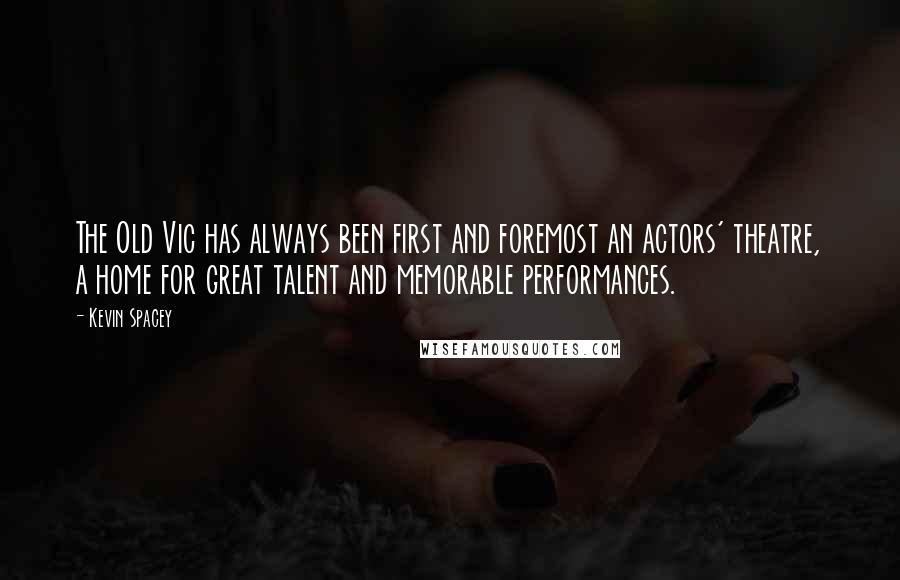 Kevin Spacey Quotes: The Old Vic has always been first and foremost an actors' theatre, a home for great talent and memorable performances.