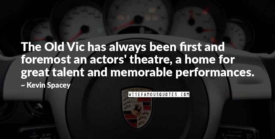 Kevin Spacey Quotes: The Old Vic has always been first and foremost an actors' theatre, a home for great talent and memorable performances.