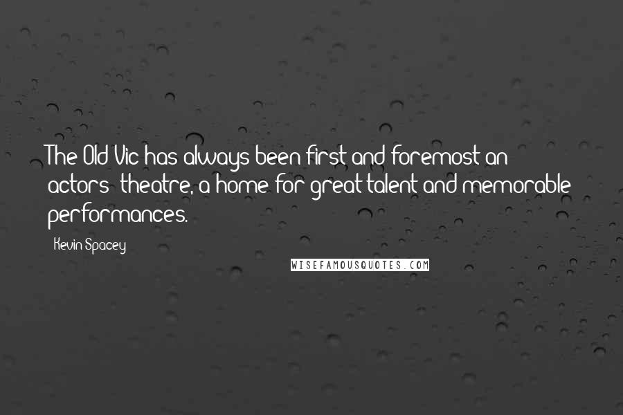 Kevin Spacey Quotes: The Old Vic has always been first and foremost an actors' theatre, a home for great talent and memorable performances.