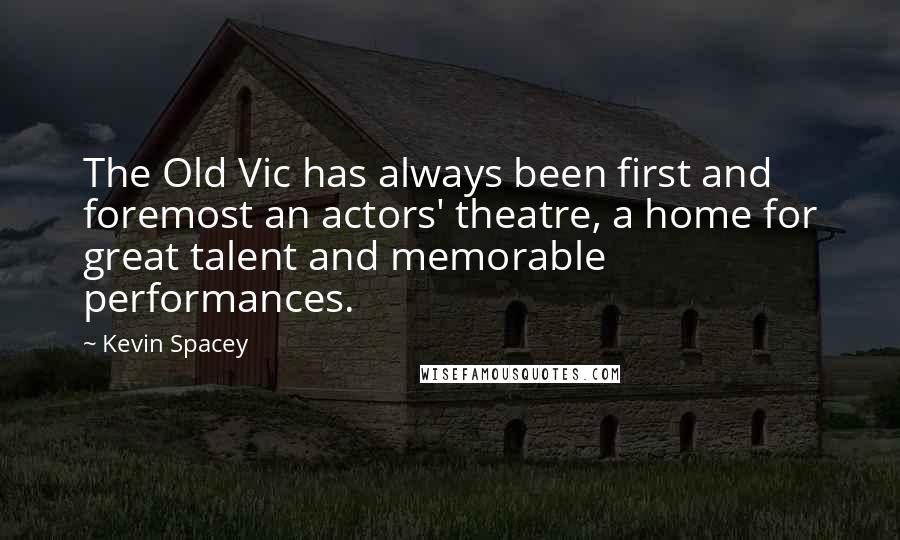 Kevin Spacey Quotes: The Old Vic has always been first and foremost an actors' theatre, a home for great talent and memorable performances.