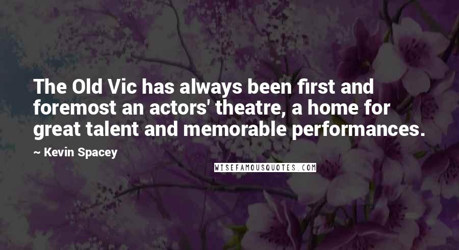 Kevin Spacey Quotes: The Old Vic has always been first and foremost an actors' theatre, a home for great talent and memorable performances.