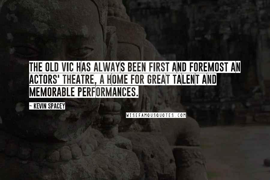 Kevin Spacey Quotes: The Old Vic has always been first and foremost an actors' theatre, a home for great talent and memorable performances.