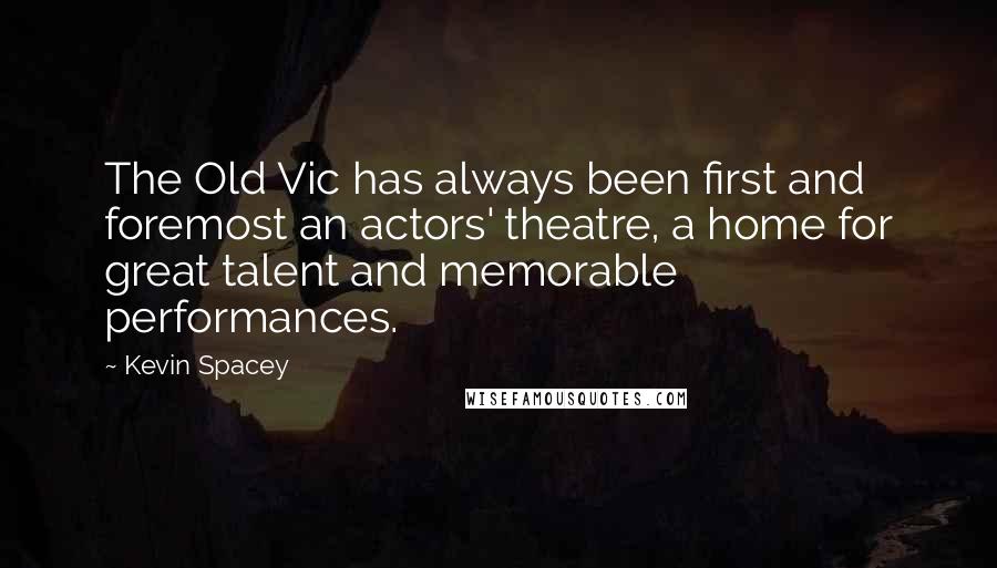 Kevin Spacey Quotes: The Old Vic has always been first and foremost an actors' theatre, a home for great talent and memorable performances.