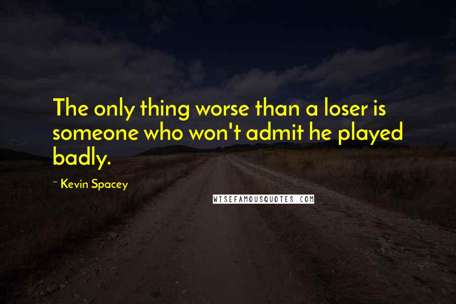 Kevin Spacey Quotes: The only thing worse than a loser is someone who won't admit he played badly.