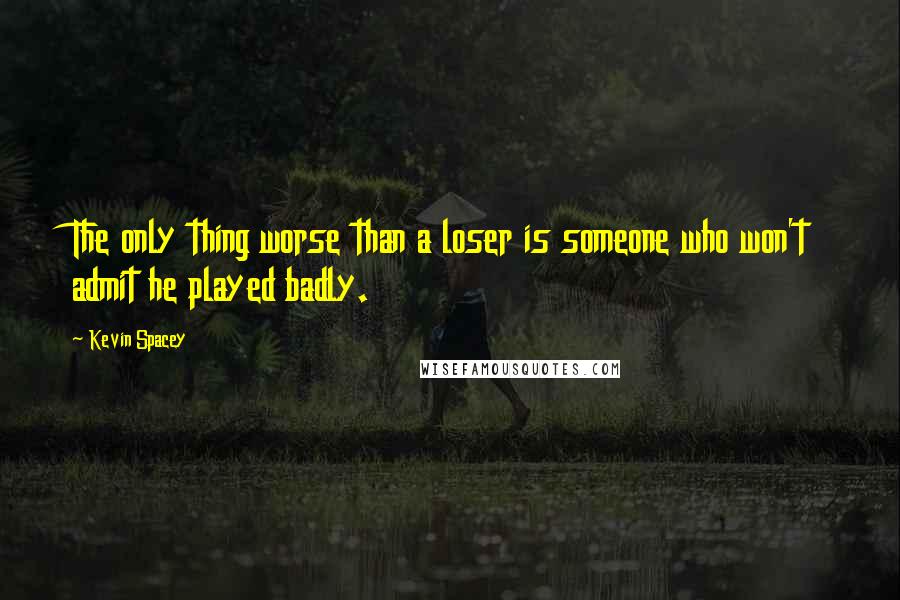 Kevin Spacey Quotes: The only thing worse than a loser is someone who won't admit he played badly.