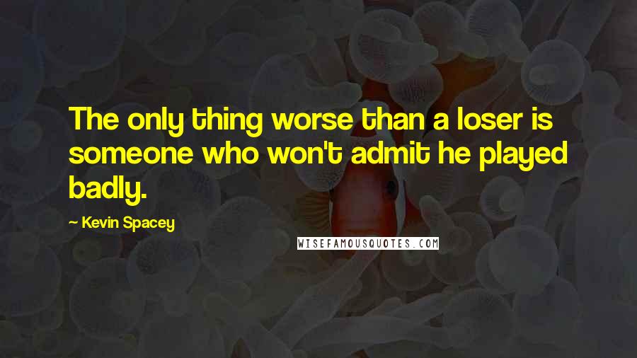 Kevin Spacey Quotes: The only thing worse than a loser is someone who won't admit he played badly.