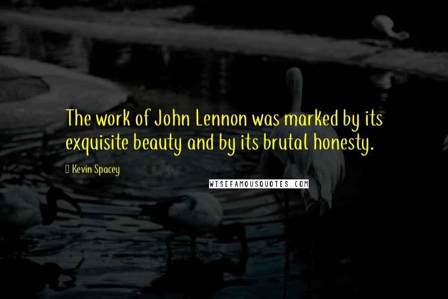 Kevin Spacey Quotes: The work of John Lennon was marked by its exquisite beauty and by its brutal honesty.