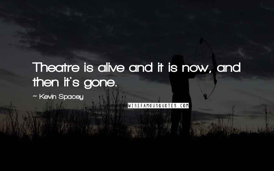 Kevin Spacey Quotes: Theatre is alive and it is now, and then it's gone.