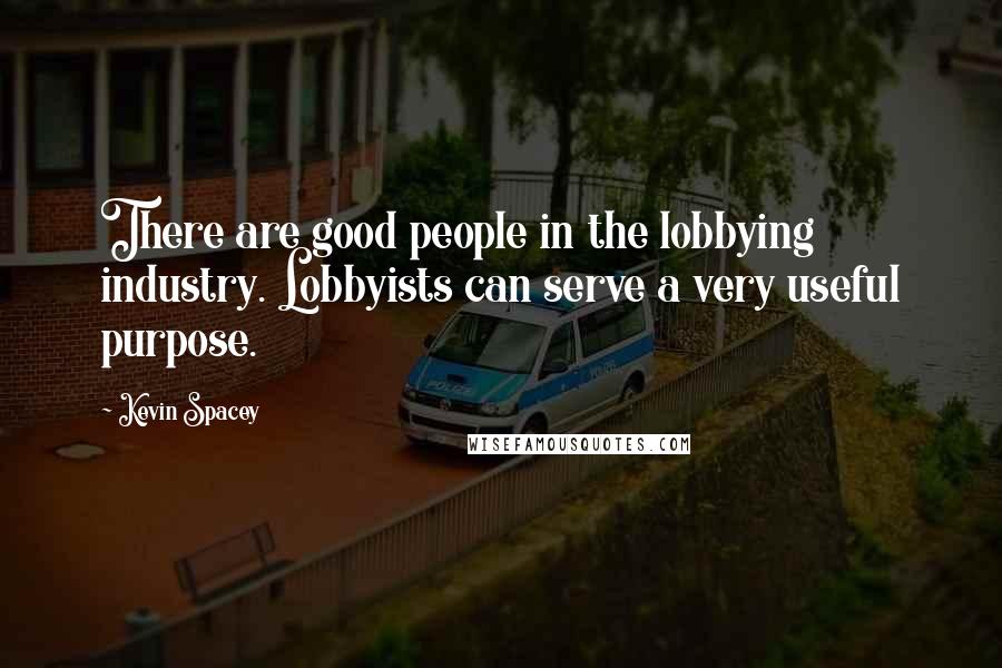 Kevin Spacey Quotes: There are good people in the lobbying industry. Lobbyists can serve a very useful purpose.