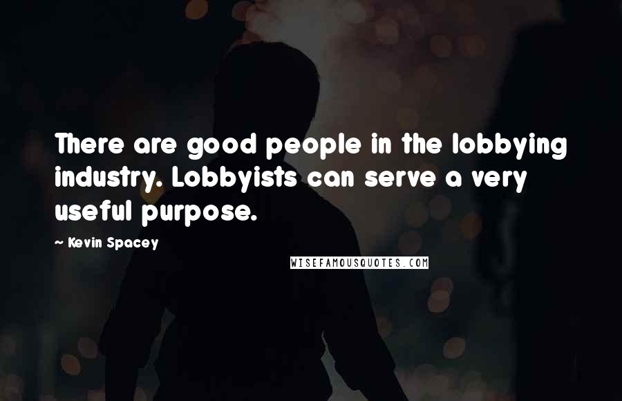 Kevin Spacey Quotes: There are good people in the lobbying industry. Lobbyists can serve a very useful purpose.