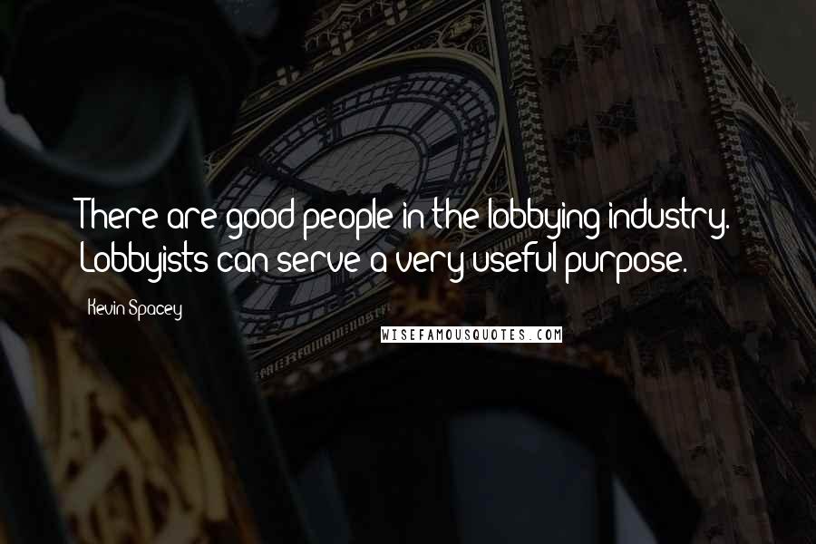 Kevin Spacey Quotes: There are good people in the lobbying industry. Lobbyists can serve a very useful purpose.