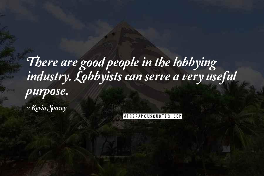 Kevin Spacey Quotes: There are good people in the lobbying industry. Lobbyists can serve a very useful purpose.