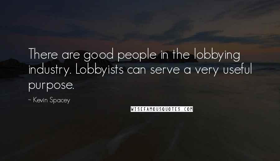 Kevin Spacey Quotes: There are good people in the lobbying industry. Lobbyists can serve a very useful purpose.