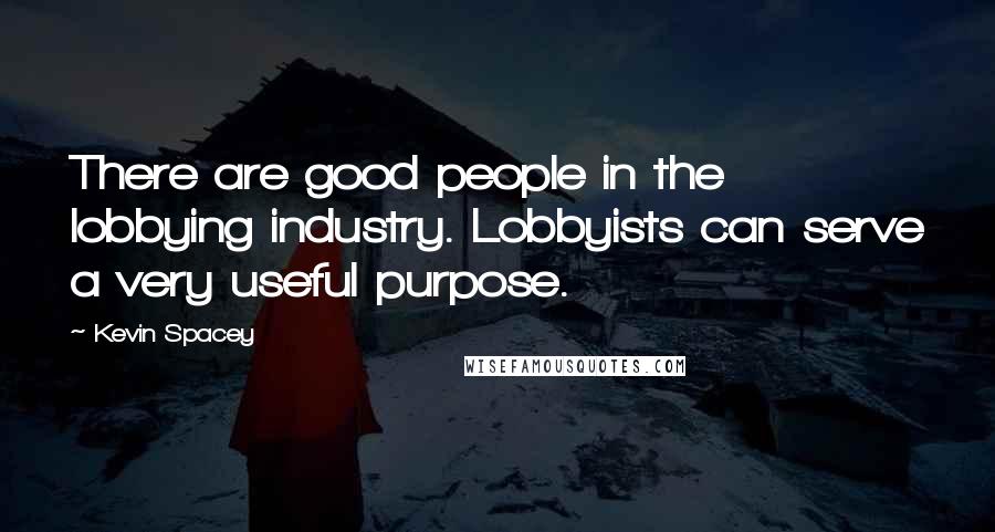 Kevin Spacey Quotes: There are good people in the lobbying industry. Lobbyists can serve a very useful purpose.