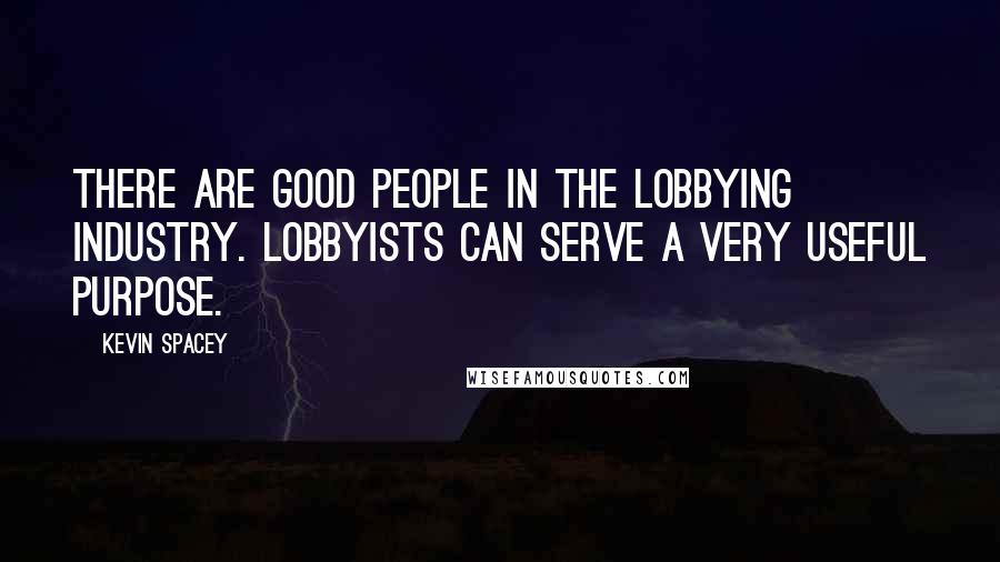 Kevin Spacey Quotes: There are good people in the lobbying industry. Lobbyists can serve a very useful purpose.