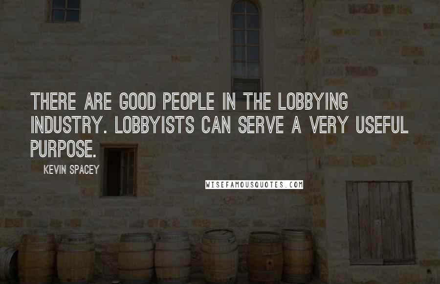 Kevin Spacey Quotes: There are good people in the lobbying industry. Lobbyists can serve a very useful purpose.