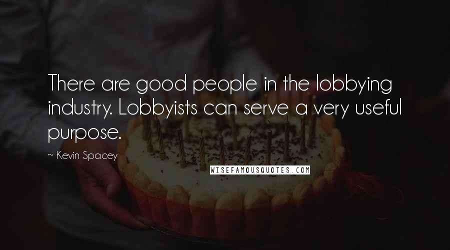 Kevin Spacey Quotes: There are good people in the lobbying industry. Lobbyists can serve a very useful purpose.