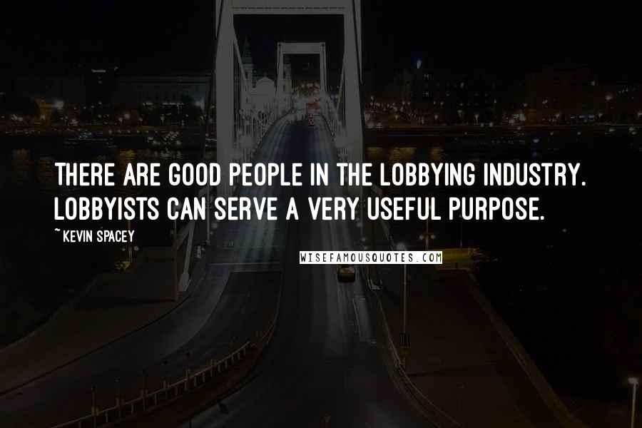 Kevin Spacey Quotes: There are good people in the lobbying industry. Lobbyists can serve a very useful purpose.