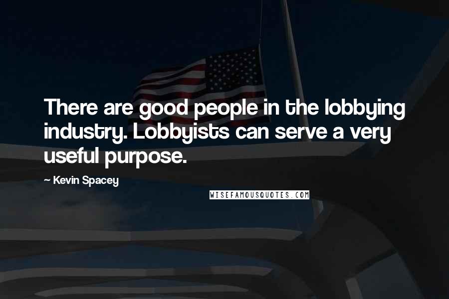 Kevin Spacey Quotes: There are good people in the lobbying industry. Lobbyists can serve a very useful purpose.