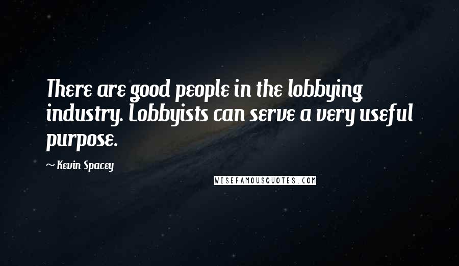 Kevin Spacey Quotes: There are good people in the lobbying industry. Lobbyists can serve a very useful purpose.