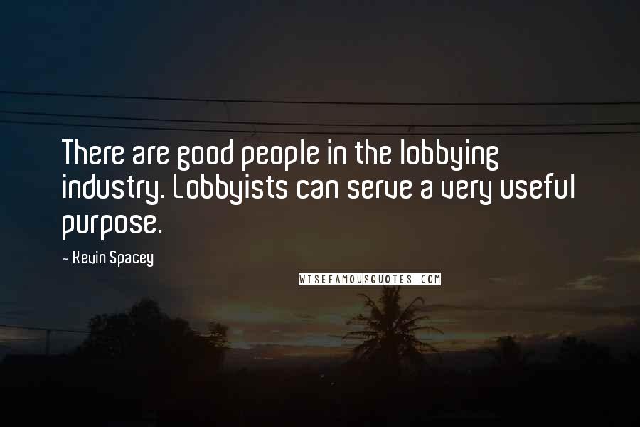 Kevin Spacey Quotes: There are good people in the lobbying industry. Lobbyists can serve a very useful purpose.