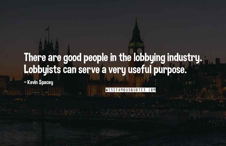 Kevin Spacey Quotes: There are good people in the lobbying industry. Lobbyists can serve a very useful purpose.