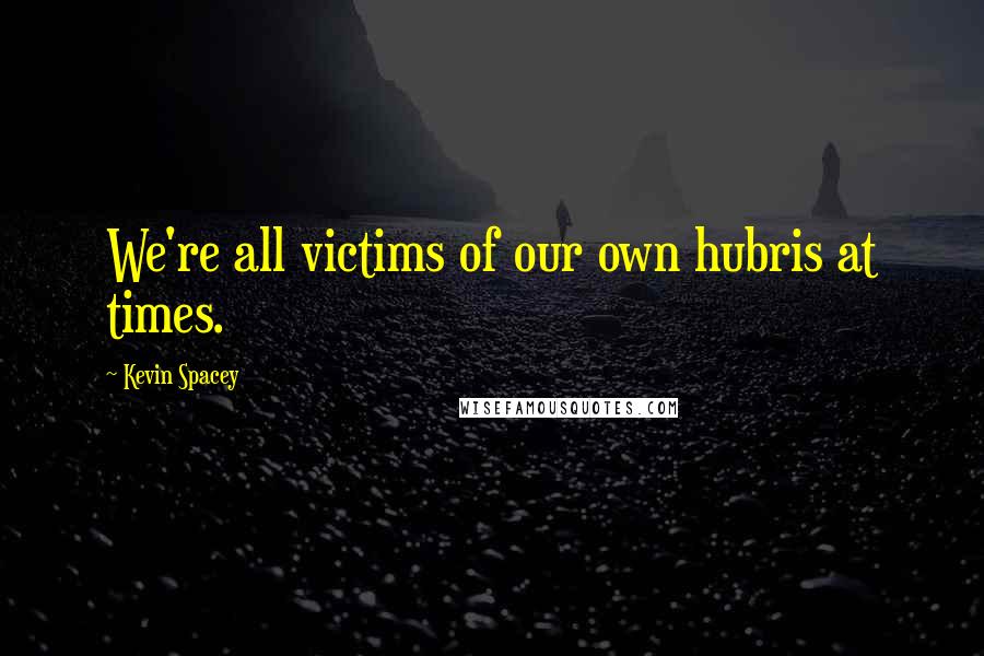 Kevin Spacey Quotes: We're all victims of our own hubris at times.