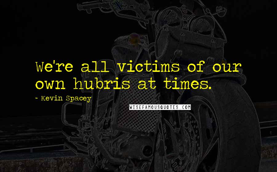 Kevin Spacey Quotes: We're all victims of our own hubris at times.
