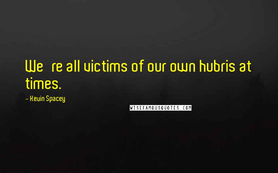 Kevin Spacey Quotes: We're all victims of our own hubris at times.