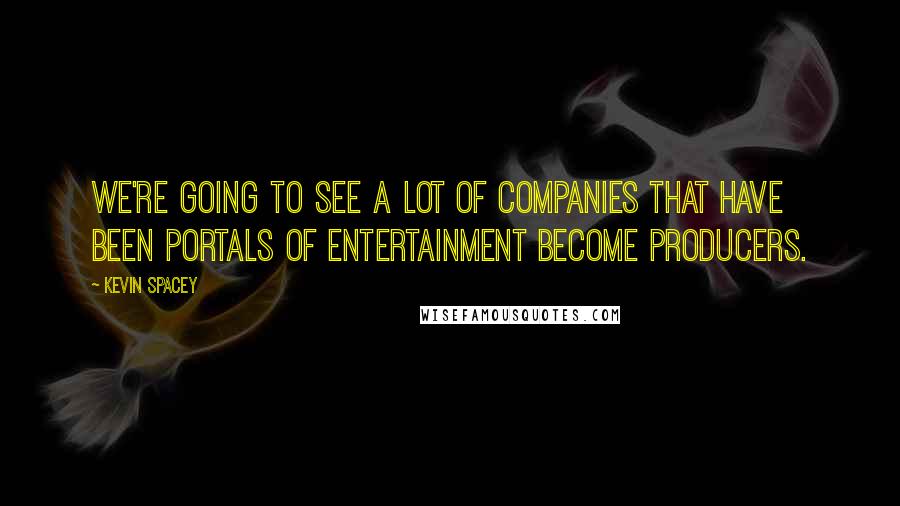 Kevin Spacey Quotes: We're going to see a lot of companies that have been portals of entertainment become producers.