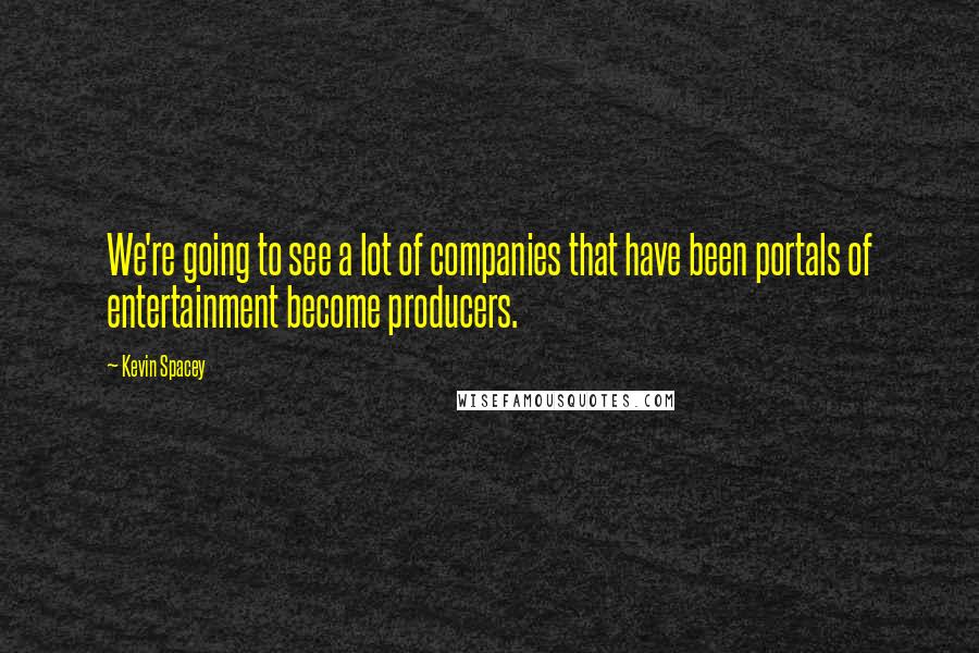 Kevin Spacey Quotes: We're going to see a lot of companies that have been portals of entertainment become producers.