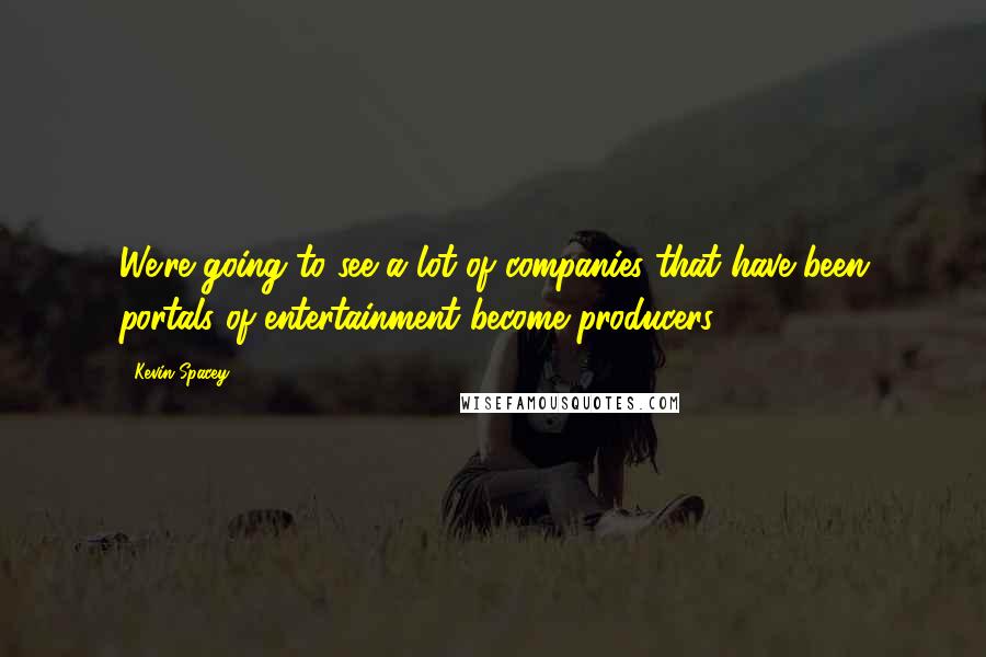 Kevin Spacey Quotes: We're going to see a lot of companies that have been portals of entertainment become producers.