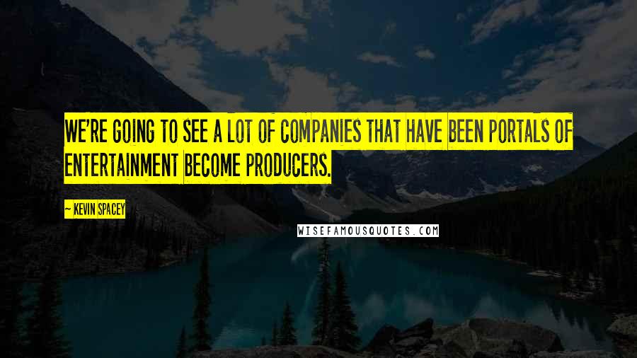 Kevin Spacey Quotes: We're going to see a lot of companies that have been portals of entertainment become producers.