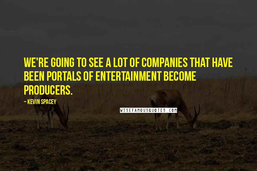 Kevin Spacey Quotes: We're going to see a lot of companies that have been portals of entertainment become producers.